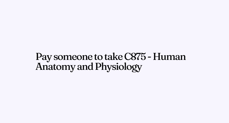 Pay someone to take C875 – Human Anatomy and Physiology