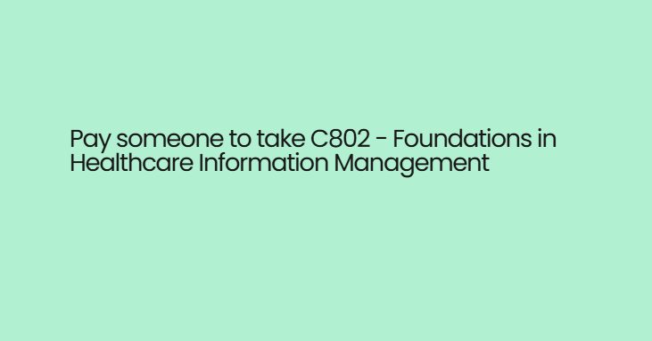 Pay someone to take C802 – Foundations in Healthcare Information Management