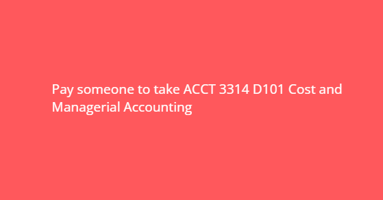 Pay someone to take ACCT 3314 D101 Cost and Managerial Accounting
