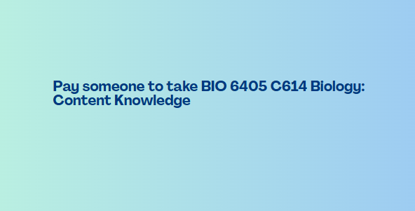Pay someone to take BIO 6405 C614 Biology: Content Knowledge