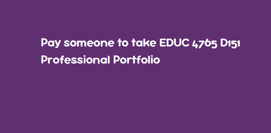Pay someone to take EDUC 4765 D151 Professional Portfolio